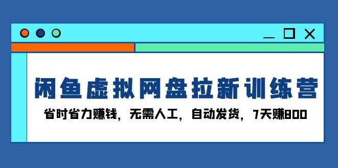 闲鱼虚拟网盘拉新训练营：省时省力赚钱，无需人工，自动发货，7天赚800-柏焕网-专注分享网络赚钱-创业副业项目-源码和软件分享