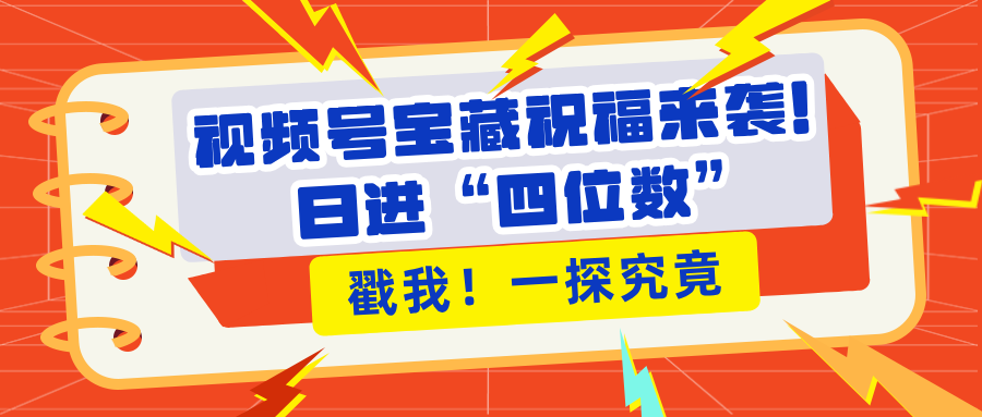 视频号宝藏祝福来袭，粉丝无忧扩张，带货效能翻倍，日进“四位数” 近在咫尺-柏焕网-专注分享网络赚钱-创业副业项目-源码和软件分享