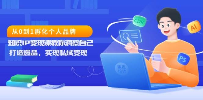 从0到1孵化个人品牌，知识IP变现课教你洞察自己，打造爆品，实现私域变现-柏焕网-专注分享网络赚钱-创业副业项目-源码和软件分享