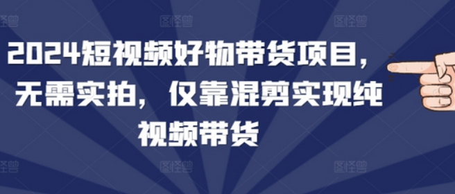 短视频好物带货项目，无需实拍，仅靠混剪实现纯视频带货-柏焕网-专注分享网络赚钱-创业副业项目-源码和软件分享