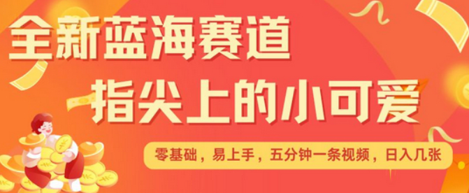 最新蓝海赛道，指尖上的小可爱，几分钟一条治愈系视频，日入几张，矩阵操作收益翻倍-柏焕网-专注分享网络赚钱-创业副业项目-源码和软件分享