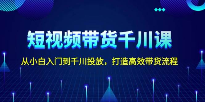 [新自媒体] 短视频带货千川课，从小白入门到千川投放，打造高效带货流程-柏焕网-专注分享网络赚钱-创业副业项目-源码和软件分享