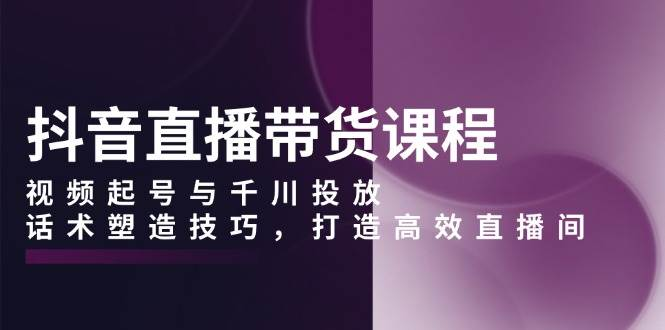 [抖音快手] 抖音直播带货课程，视频起号与千川投放，话术塑造技巧，打造高效直播间-柏焕网-专注分享网络赚钱-创业副业项目-源码和软件分享