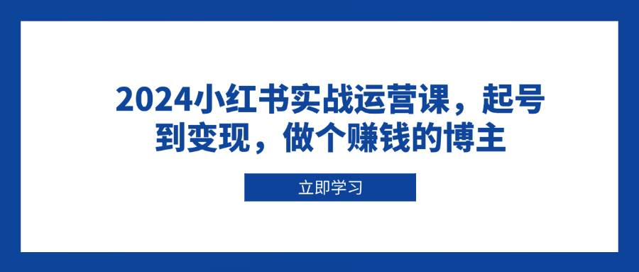 [小红书　] 2024小红书实战运营课，起号到变现，做个赚钱的博主-柏焕网-专注分享网络赚钱-创业副业项目-源码和软件分享