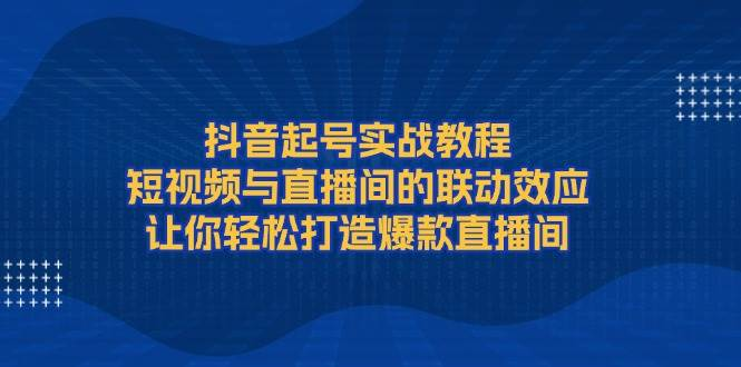 抖音起号实战教程，短视频与直播间的联动效应，让你轻松打造爆款直播间-柏焕网-专注分享网络赚钱-创业副业项目-源码和软件分享