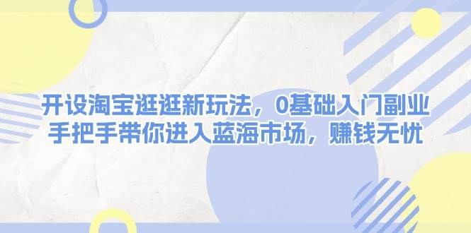 开设淘宝逛逛新玩法，0基础入门副业，手把手带你进入蓝海市场，赚钱无忧-柏焕网-专注分享网络赚钱-创业副业项目-源码和软件分享