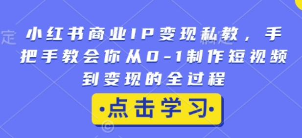 小红书商业IP变现私教，手把手教会你从0-1制作短视频到变现的全过程-柏焕网-专注分享网络赚钱-创业副业项目-源码和软件分享