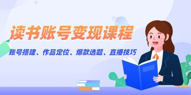 读书账号变现课程：账号搭建、作品定位、爆款选题、直播技巧-柏焕网-专注分享网络赚钱-创业副业项目-源码和软件分享