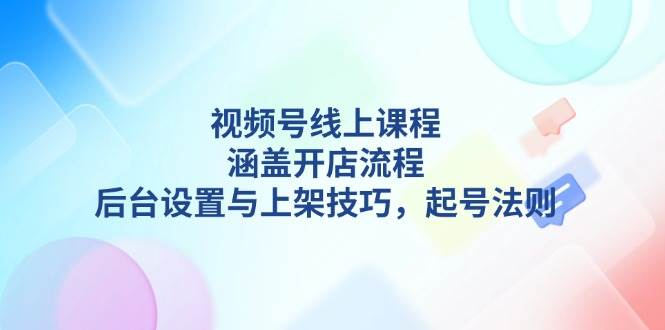 视频号线上课程详解，涵盖开店流程，后台设置与上架技巧，起号法则-柏焕网-专注分享网络赚钱-创业副业项目-源码和软件分享