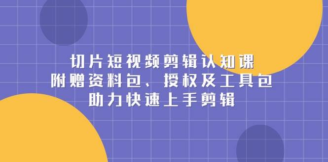 切片短视频剪辑认知课，附赠资料包、授权及工具包，助力快速上手剪辑-柏焕网-专注分享网络赚钱-创业副业项目-源码和软件分享