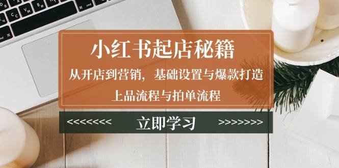 小红书起店秘籍：从开店到营销，基础设置与爆款打造、上品流程与拍单流程-柏焕网-专注分享网络赚钱-创业副业项目-源码和软件分享