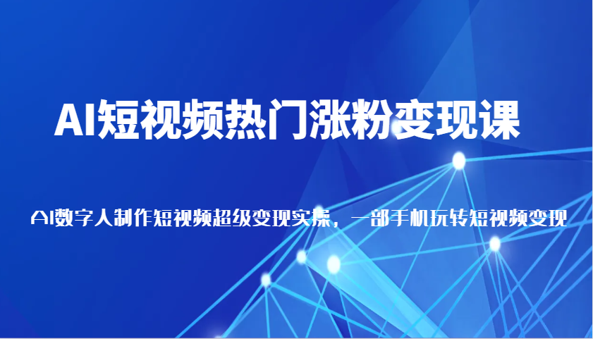 AI短视频热门涨粉变现课，AI数字人制作短视频超级变现实操，一部手机玩转短视频变现-柏焕网-专注分享网络赚钱-创业副业项目-源码和软件分享