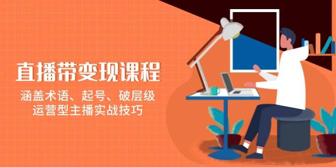 直播带变现课程，涵盖术语、起号、破层级，运营型主播实战技巧-柏焕网-专注分享网络赚钱-创业副业项目-源码和软件分享