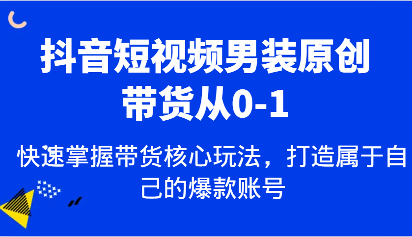 抖音短视频男装原创带货从0-1，快速掌握带货核心玩法，打造属于自己的爆款账号-柏焕网-专注分享网络赚钱-创业副业项目-源码和软件分享