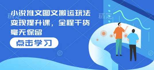 小说推文图文搬运玩法变现提升课，全程干货毫无保留-柏焕网-专注分享网络赚钱-创业副业项目-源码和软件分享