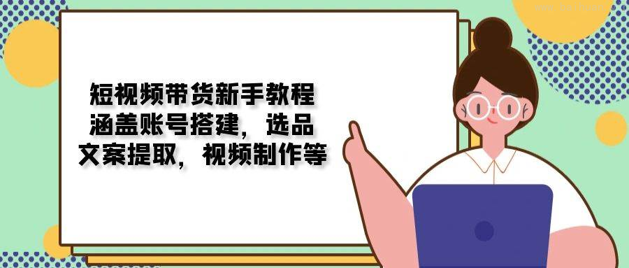 短视频带货新手教程：涵盖账号搭建，选品，文案提取，视频制作等-柏焕网-专注分享网络赚钱-创业副业项目-源码和软件分享