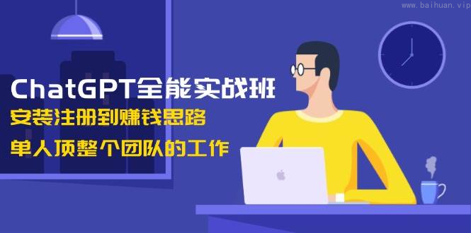 ChatGPT全能实战班，安装注册到赚钱思路，单人顶整个团队的工作-柏焕网-专注分享网络赚钱-创业副业项目-源码和软件分享