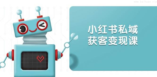 小红书私域获客变现：账号设置/内容创作/规则解读/投放策略/获客技巧等-柏焕网-专注分享网络赚钱-创业副业项目-源码和软件分享