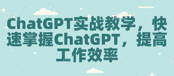 ChatGPT实战教学，快速掌握ChatGPT，提高工作效率-柏焕网-专注分享网络赚钱-创业副业项目-源码和软件分享