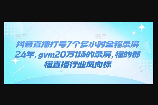 抖音直播打号7个多小时全程录屏24年，gvm20万1场的录屏，懂的都懂直播行业风向标-柏焕网-专注分享网络赚钱-创业副业项目-源码和软件分享