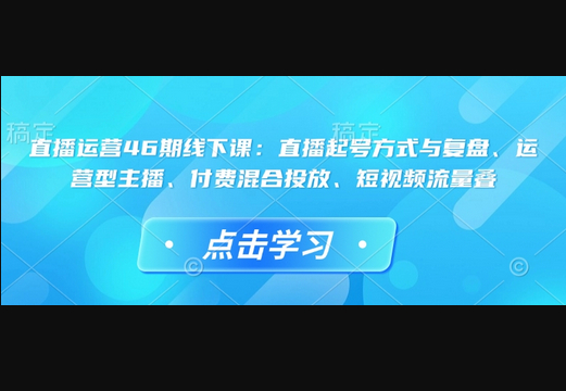 直播运营46期线下课：直播起号方式与复盘、运营型主播、付费混合投放、短视频流量叠-柏焕网-专注分享网络赚钱-创业副业项目-源码和软件分享