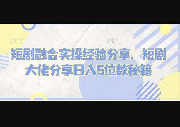 短剧融合实操经验分享，短剧大佬分享日入5位数秘籍-柏焕网-专注分享网络赚钱-创业副业项目-源码和软件分享