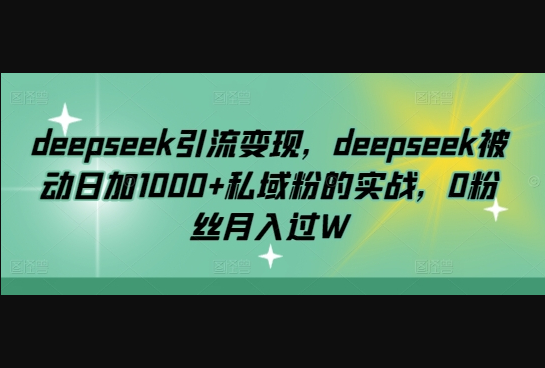 deepseek引流变现，deepseek被动日加1000+私域粉的实战，0粉丝月入过W-柏焕网-专注分享网络赚钱-创业副业项目-源码和软件分享